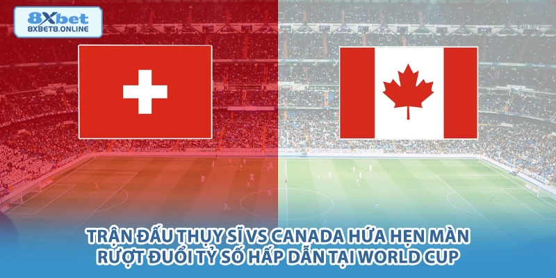 Trận đấu Thụy Sĩ vs Canada hứa hẹn màn rượt đuổi tỷ số hấp dẫn tại World Cup.